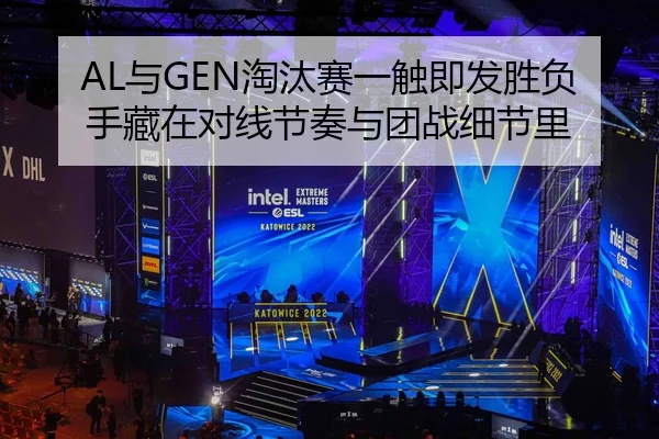 AL与GEN淘汰赛一触即发胜负手藏在对线节奏与团战细节里